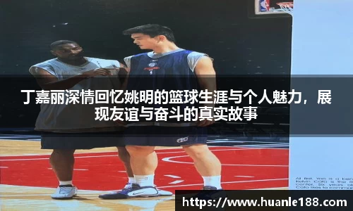 丁嘉丽深情回忆姚明的篮球生涯与个人魅力，展现友谊与奋斗的真实故事