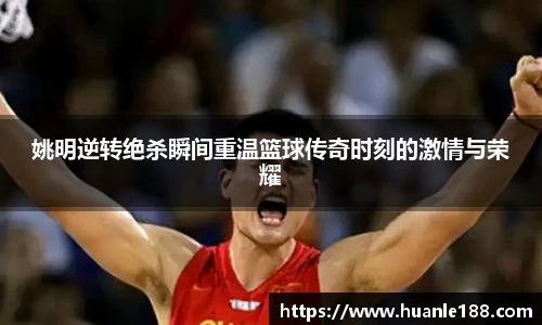 姚明逆转绝杀瞬间重温篮球传奇时刻的激情与荣耀