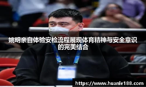姚明亲自体验安检流程展现体育精神与安全意识的完美结合