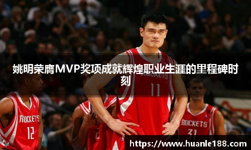 姚明荣膺MVP奖项成就辉煌职业生涯的里程碑时刻