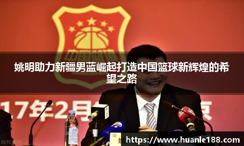 姚明助力新疆男蓝崛起打造中国篮球新辉煌的希望之路