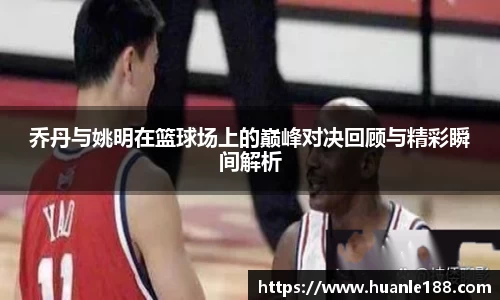 乔丹与姚明在篮球场上的巅峰对决回顾与精彩瞬间解析