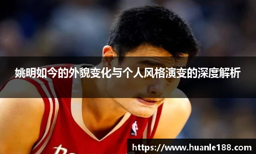 姚明如今的外貌变化与个人风格演变的深度解析
