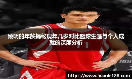 姚明的年龄揭秘现年几岁对比篮球生涯与个人成就的深度分析