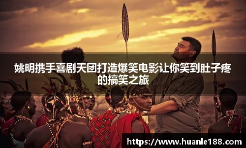 姚明携手喜剧天团打造爆笑电影让你笑到肚子疼的搞笑之旅
