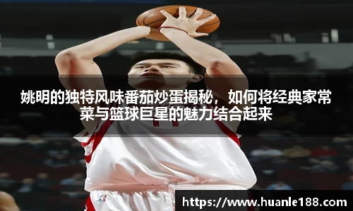 姚明的独特风味番茄炒蛋揭秘，如何将经典家常菜与篮球巨星的魅力结合起来