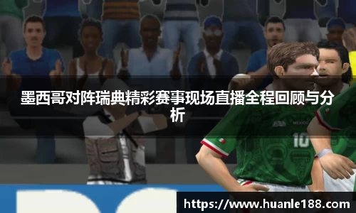 墨西哥对阵瑞典精彩赛事现场直播全程回顾与分析