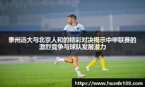 泰州远大与北京人和的精彩对决揭示中甲联赛的激烈竞争与球队发展潜力