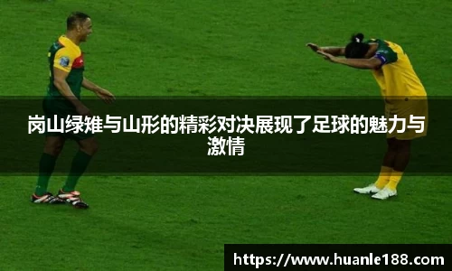 米兰岗山绿雉与山形的精彩对决展现了足球的魅力与激情