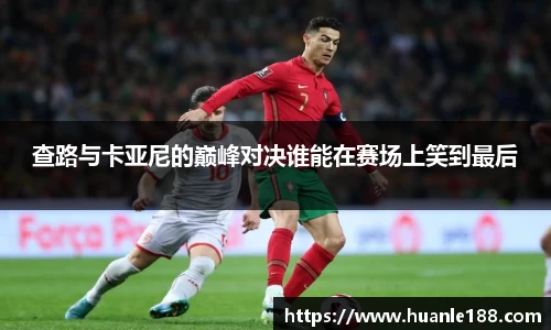 米兰查路与卡亚尼的巅峰对决谁能在赛场上笑到最后