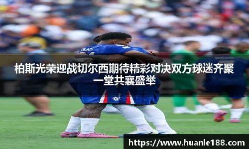 米兰柏斯光荣迎战切尔西期待精彩对决双方球迷齐聚一堂共襄盛举