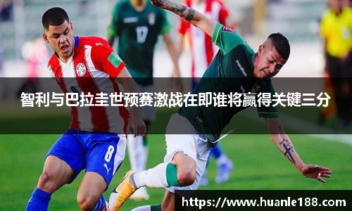 米兰智利与巴拉圭世预赛激战在即谁将赢得关键三分