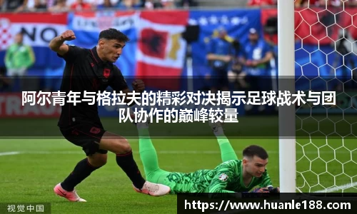 米兰阿尔青年与格拉夫的精彩对决揭示足球战术与团队协作的巅峰较量